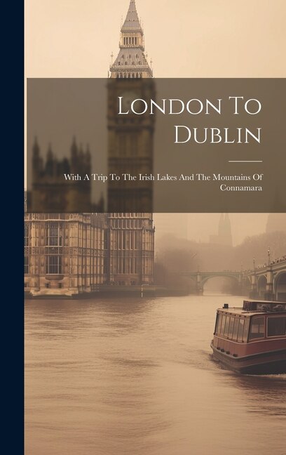 London To Dublin: With A Trip To The Irish Lakes And The Mountains Of Connamara