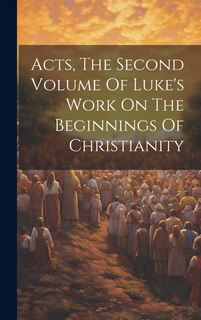 Front cover_Acts, The Second Volume Of Luke's Work On The Beginnings Of Christianity