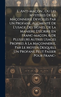Front cover_L' Anti-maçon, Ou Les Mysteres De La Maçonnerie Devoilés Par Un Profane, Augmenté De L'usage Des Signes, De La Maniere D'écrire En Franc-maçon, & De Plusieurs Autres Usages Propres À La Maçonnerie, Par Le Moyen Desquels Un Profane Peut Passer Pour Franc-