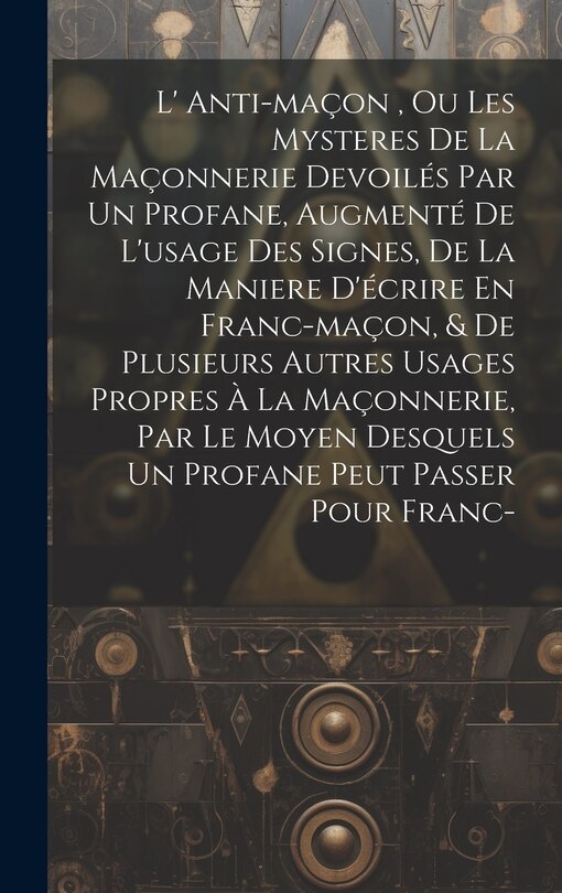 Front cover_L' Anti-maçon, Ou Les Mysteres De La Maçonnerie Devoilés Par Un Profane, Augmenté De L'usage Des Signes, De La Maniere D'écrire En Franc-maçon, & De Plusieurs Autres Usages Propres À La Maçonnerie, Par Le Moyen Desquels Un Profane Peut Passer Pour Franc-