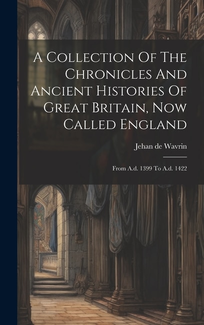 A Collection Of The Chronicles And Ancient Histories Of Great Britain, Now Called England: From A.d. 1399 To A.d. 1422