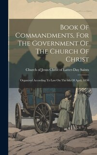 Book Of Commandments, For The Government Of The Church Of Christ: Organized According To Law On The 6th Of April, 1830