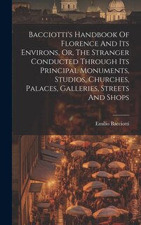 Couverture_Bacciotti's Handbook Of Florence And Its Environs, Or, The Stranger Conducted Through Its Principal Monuments, Studios, Churches, Palaces, Galleries, Streets And Shops