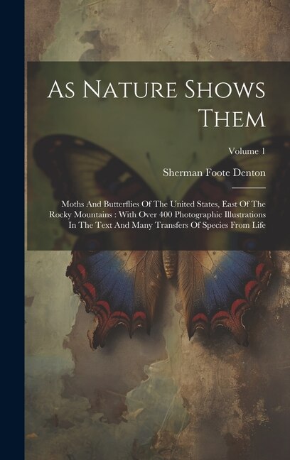 As Nature Shows Them: Moths And Butterflies Of The United States, East Of The Rocky Mountains: With Over 400 Photographic Illustrations In The Text And Many Transfers Of Species From Life; Volume 1