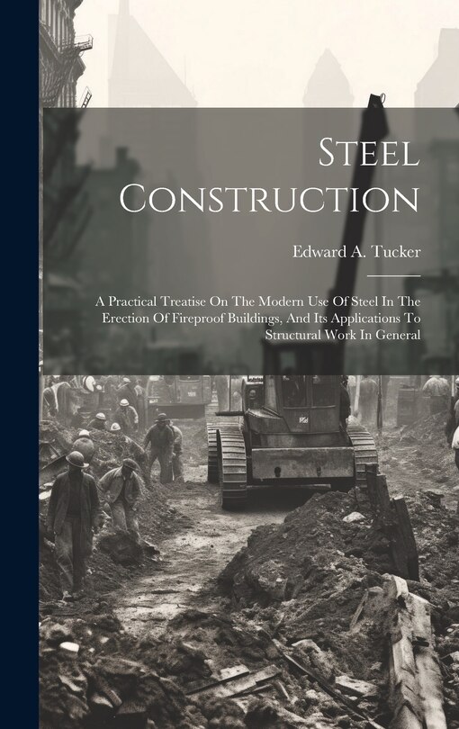 Steel Construction: A Practical Treatise On The Modern Use Of Steel In The Erection Of Fireproof Buildings, And Its Applications To Structural Work In General