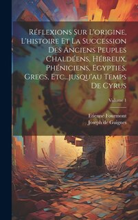 Front cover_Réflexions Sur L'origine, L'histoire Et La Succession Des Anciens Peuples Chaldéens, Hébreux, Phéniciens, Egypties, Grecs, Etc...jusqu'au Temps De Cyrus; Volume 1