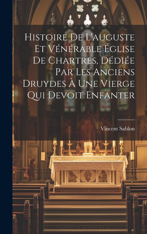 Couverture_Histoire De L'auguste Et Vénérable Église De Chartres, Dédiée Par Les Anciens Druydes À Une Vierge Qui Devoit Enfanter