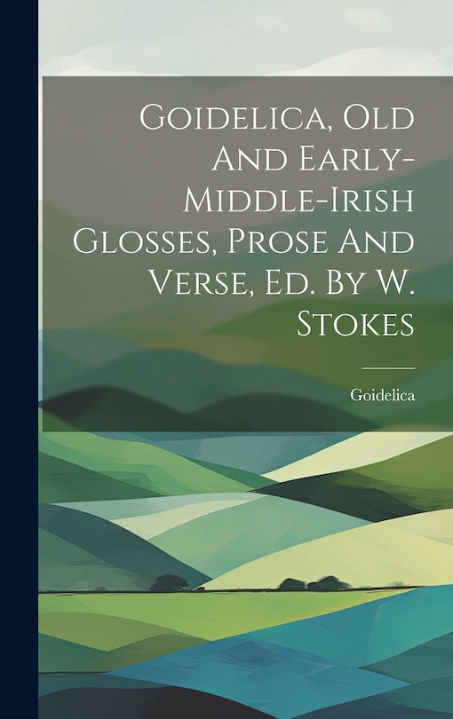 Front cover_Goidelica, Old And Early-middle-irish Glosses, Prose And Verse, Ed. By W. Stokes