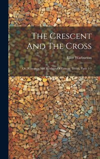 The Crescent And The Cross: Or, Romance And Realities Of Eastern Travel, Parts 1-2