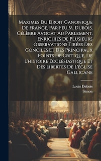 Front cover_Maximes Du Droit Canonique De France, Par Feu M. Dubois, Célèbre Avocat Au Parlement, Enrichies De Plusieurs Observations Tirées Des Conciles Et Des Principaux Points De Critique, De L'histoire Ecclésiastique Et Des Libertés De L'église Gallicane