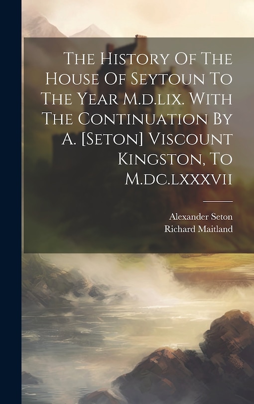 Front cover_The History Of The House Of Seytoun To The Year M.d.lix. With The Continuation By A. [seton] Viscount Kingston, To M.dc.lxxxvii