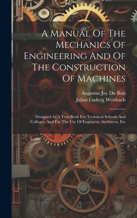 A Manual Of The Mechanics Of Engineering And Of The Construction Of Machines: Designed As A Text-book For Technical Schools And Colleges, And For The Use Of Engineers, Architects, Etc