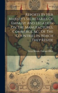 Couverture_Reports By Her Majesty's Secretaries Of Embassy And Legation On The Manufactures, Commerce, &c., Of The Countries In Which They Reside