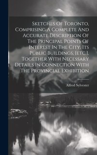 Front cover_Sketches Of Toronto, Comprising A Complete And Accurate Description Of The Principal Points Of Interest In The City, Its Public Buildings, [etc.], Together With Necessary Details In Connection With The Provincial Exhibition