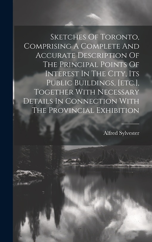 Front cover_Sketches Of Toronto, Comprising A Complete And Accurate Description Of The Principal Points Of Interest In The City, Its Public Buildings, [etc.], Together With Necessary Details In Connection With The Provincial Exhibition