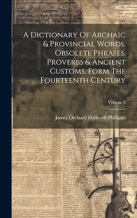 A Dictionary Of Archaic & Provincial Words, Obsolete Phrases, Proverbs & Ancient Customs, Form The Fourteenth Century; Volume 2