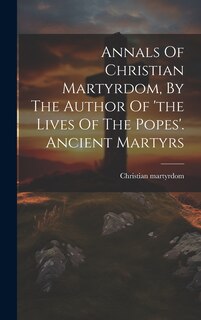 Front cover_Annals Of Christian Martyrdom, By The Author Of 'the Lives Of The Popes'. Ancient Martyrs