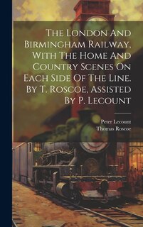 Couverture_The London And Birmingham Railway, With The Home And Country Scenes On Each Side Of The Line. By T. Roscoe, Assisted By P. Lecount