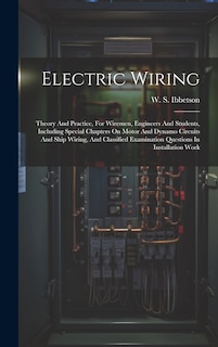 Electric Wiring: Theory And Practice, For Wiremen, Engineers And Students, Including Special Chapters On Motor And Dynamo Circuits And Ship Wiring, And Classified Examination Questions In Installation Work