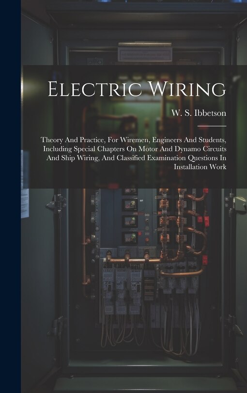 Electric Wiring: Theory And Practice, For Wiremen, Engineers And Students, Including Special Chapters On Motor And Dynamo Circuits And Ship Wiring, And Classified Examination Questions In Installation Work