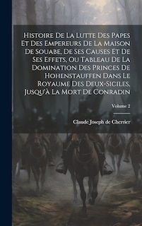Front cover_Histoire De La Lutte Des Papes Et Des Empereurs De La Maison De Souabe, De Ses Causes Et De Ses Effets, Ou Tableau De La Domination Des Princes De Hohenstauffen Dans Le Royaume Des Deux-siciles, Jusqu'à La Mort De Conradin; Volume 2