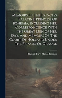 Couverture_Memoirs Of The Princess Palatine, Princess Of Bohemia, Including Her Correspondence With The Great Men Of Her Day, And Memoirs Of The Court Of Holland Under The Princes Of Orange
