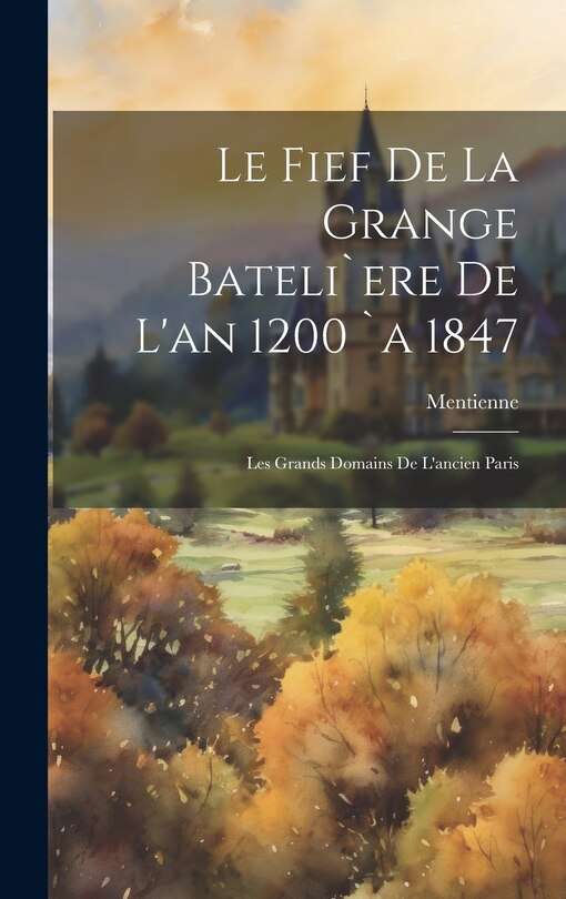 Le Fief De La Grange Bateli`ere De L'an 1200 `a 1847: Les Grands Domains De L'ancien Paris