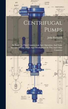 Centrifugal Pumps: An Essay On Their Construction And Operation, And Some Account Of The Origin And Development In This And Other Countries