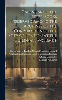 Couverture_Calendar of the Letter-books Preserved Among the Archives of the Corporation of the City of London at the Guildhall Volume F