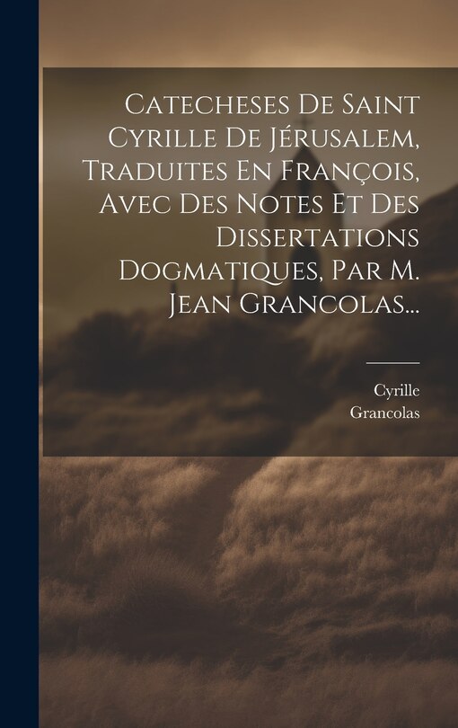 Couverture_Catecheses De Saint Cyrille De Jérusalem, Traduites En François, Avec Des Notes Et Des Dissertations Dogmatiques, Par M. Jean Grancolas...