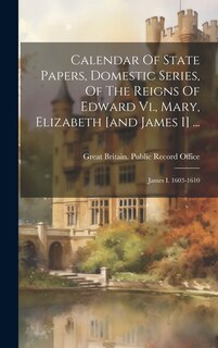 Couverture_Calendar Of State Papers, Domestic Series, Of The Reigns Of Edward Vi., Mary, Elizabeth [and James I] ...