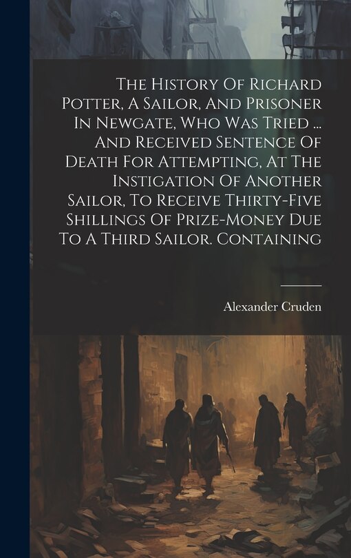 Couverture_The History Of Richard Potter, A Sailor, And Prisoner In Newgate, Who Was Tried ... And Received Sentence Of Death For Attempting, At The Instigation Of Another Sailor, To Receive Thirty-five Shillings Of Prize-money Due To A Third Sailor. Containing