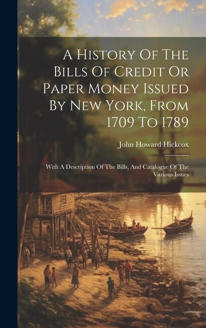 A History Of The Bills Of Credit Or Paper Money Issued By New York, From 1709 To 1789: With A Description Of The Bills, And Catalogue Of The Various Issues