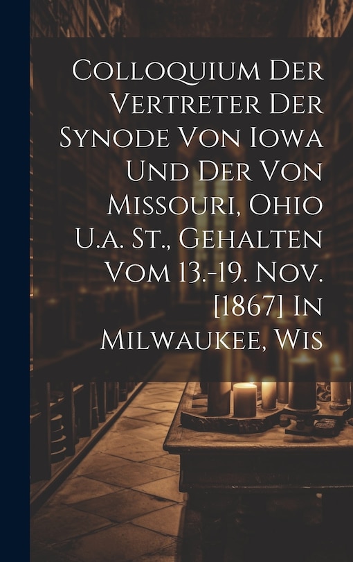 Front cover_Colloquium Der Vertreter Der Synode Von Iowa Und Der Von Missouri, Ohio U.a. St., Gehalten Vom 13.-19. Nov. [1867] In Milwaukee, Wis