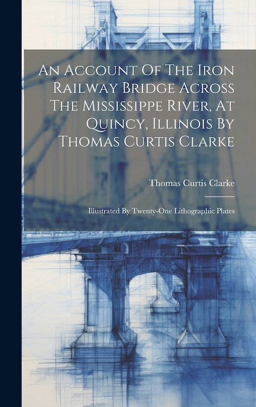 Front cover_An Account Of The Iron Railway Bridge Across The Mississippe River, At Quincy, Illinois By Thomas Curtis Clarke