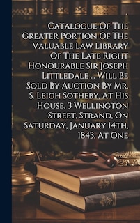 Front cover_Catalogue Of The Greater Portion Of The Valuable Law Library Of The Late Right Honourable Sir Joseph Littledale ... Will Be Sold By Auction By Mr. S. Leigh Sotheby, At His House, 3 Wellington Street, Strand, On Saturday, January 14th, 1843, At One