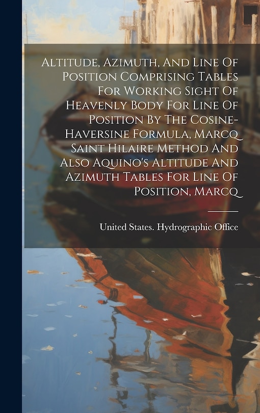 Couverture_Altitude, Azimuth, And Line Of Position Comprising Tables For Working Sight Of Heavenly Body For Line Of Position By The Cosine-haversine Formula, Marcq Saint Hilaire Method And Also Aquino's Altitude And Azimuth Tables For Line Of Position, Marcq