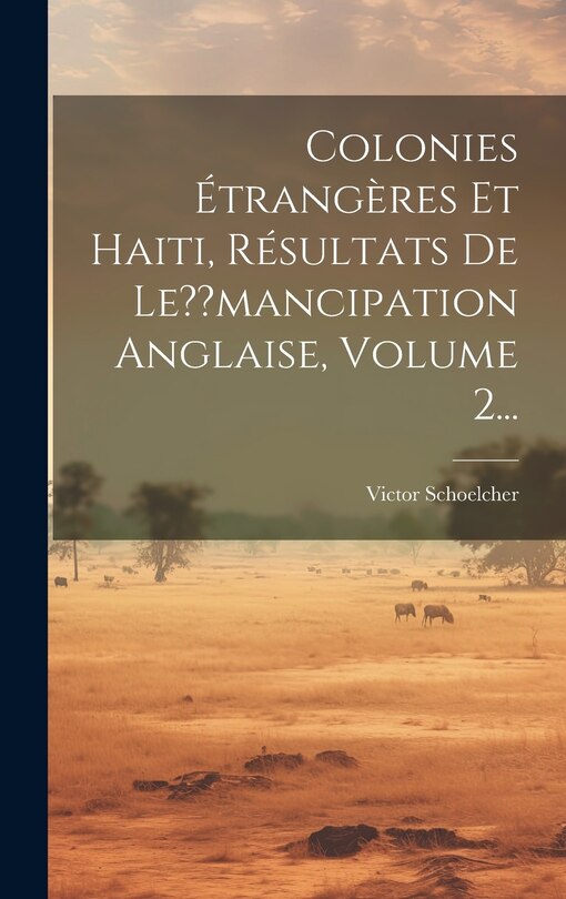 Front cover_Colonies Étrangères Et Haiti, Résultats De Le mancipation Anglaise, Volume 2...