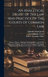 An Analytical Digest Of The Law And Practice Of The Courts Of Common Law: Divorce, Probate, Admiralty And Bankruptcy, And Of The High Court Of Justice And The Court Of Appeal Of England, Comprising The Reported Cases From 1756 To 1878, With