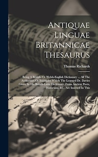 Antiquae Linguae Britannicae Thesaurus: Being A British, Or Welsh-english Dictionary ... All The Authorities Or Examples Which The Learned Dr. Davies Gives, In His British-latin Dictionary, From Ancient Poets, Historians, &c. Are Inserted In This