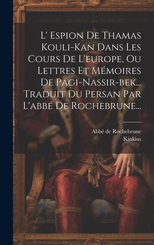 Front cover_L' Espion De Thamas Kouli-kan Dans Les Cours De L'europe, Ou Lettres Et Mémoires De Pagi-nassir-bek... Traduit Du Persan Par L'abbé De Rochebrune...