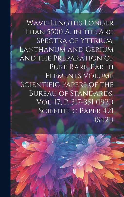 Front cover_Wave-lengths Longer Than 5500 Å. in the arc Spectra of Yttrium, Lanthanum and Cerium and the Preparation of Pure Rare-earth Elements Volume Scientific Papers of the Bureau of Standards, Vol. 17, p. 317-351 (1921) Scientific Paper 421 (S421)