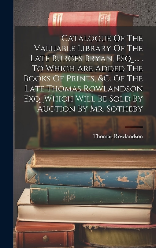 Front cover_Catalogue Of The Valuable Library Of The Late Burges Bryan, Esq. ... . To Which Are Added The Books Of Prints, &c. Of The Late Thomas Rowlandson Exq. Which Will Be Sold By Auction By Mr. Sotheby