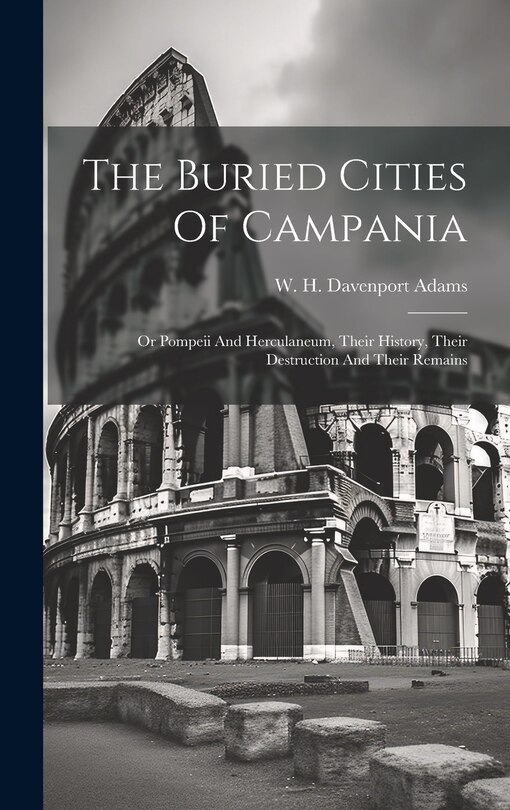 Front cover_The Buried Cities Of Campania; Or Pompeii And Herculaneum, Their History, Their Destruction And Their Remains