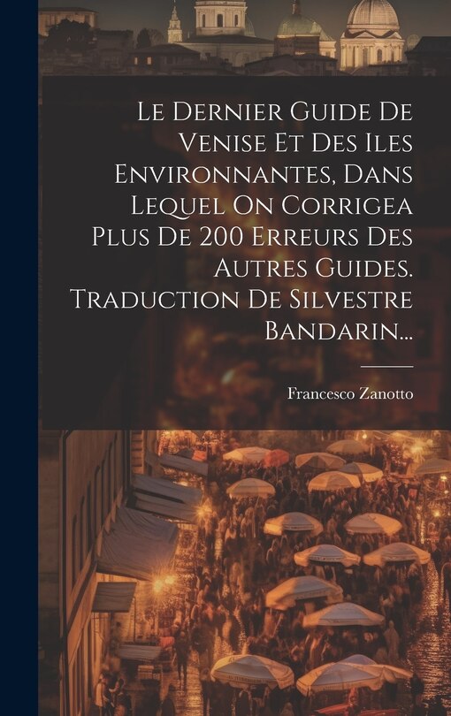 Couverture_Le Dernier Guide De Venise Et Des Iles Environnantes, Dans Lequel On Corrigea Plus De 200 Erreurs Des Autres Guides. Traduction De Silvestre Bandarin...