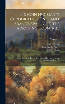 Sir John Froissart's Chronicles of England, France, Spain, and the Adjoining Countries: From the Latter Part of the Reign of Edward Ii. to the Coronation of Henry Iv; Volume 11