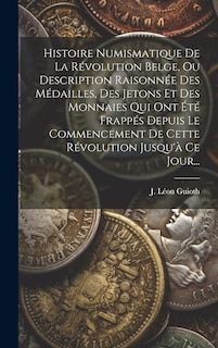 Couverture_Histoire Numismatique De La Révolution Belge, Ou Description Raisonnée Des Médailles, Des Jetons Et Des Monnaies Qui Ont Été Frappés Depuis Le Commencement De Cette Révolution Jusqu'à Ce Jour...
