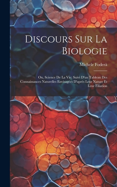 Discours Sur La Biologie: Ou, Science De La Vie; Suivi D'un Tableau Des Connaissances Naturelles Envisagées D'après Leur Nature Et Leur Filiation