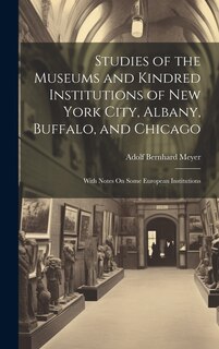 Studies of the Museums and Kindred Institutions of New York City, Albany, Buffalo, and Chicago: With Notes On Some European Institutions