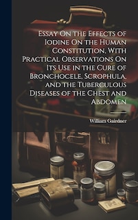 Front cover_Essay On the Effects of Iodine On the Human Constitution, With Practical Observations On Its Use in the Cure of Bronchocele, Scrophula, and the Tuberculous Diseases of the Chest and Abdomen